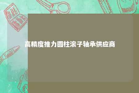 高精度推力圆柱滚子轴承供应商 